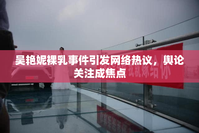 吴艳妮裸乳事件引发网络热议，舆论关注成焦点