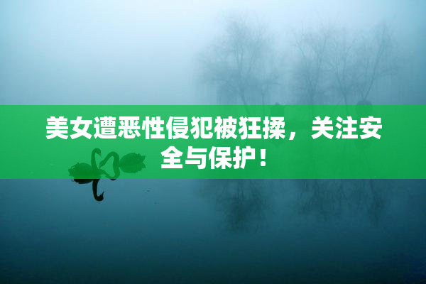 美女遭恶性侵犯被狂揉，关注安全与保护！