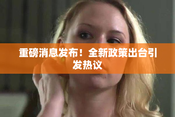 重磅消息发布！全新政策出台引发热议