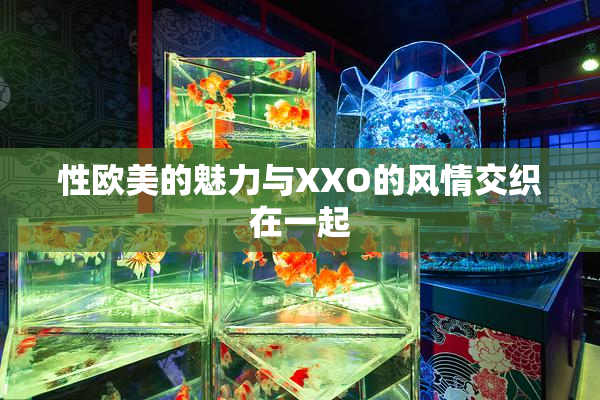 性欧美的魅力与XXO的风情交织在一起