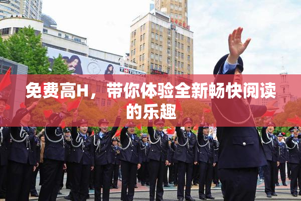 免费高H，带你体验全新畅快阅读的乐趣