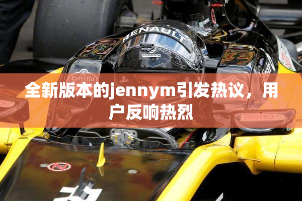 全新版本的jennym引发热议，用户反响热烈