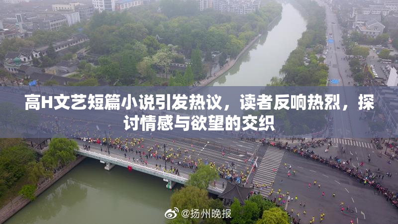 高H文艺短篇小说引发热议，读者反响热烈，探讨情感与欲望的交织