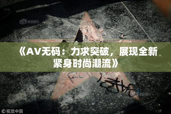 《AV无码：力求突破，展现全新紧身时尚潮流》