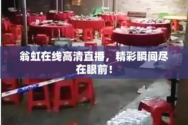翁虹在线高清直播，精彩瞬间尽在眼前！