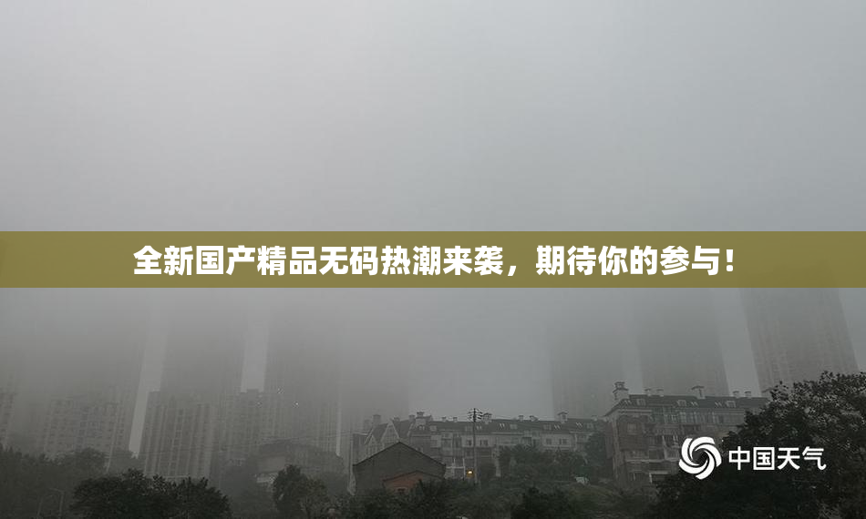 全新国产精品无码热潮来袭，期待你的参与！
