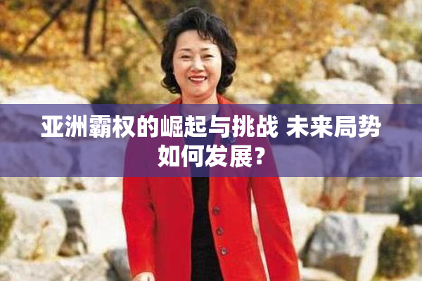 亚洲霸权的崛起与挑战 未来局势如何发展？