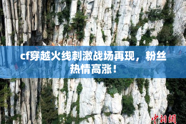 cf穿越火线刺激战场再现，粉丝热情高涨！