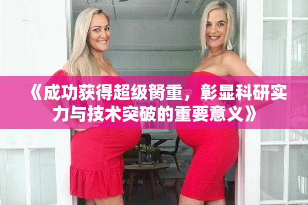 《成功获得超级胬重，彰显科研实力与技术突破的重要意义》
