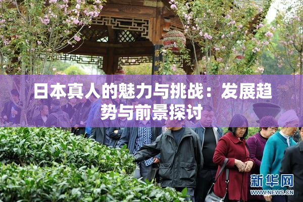 日本真人的魅力与挑战：发展趋势与前景探讨