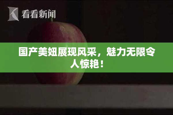 国产美妞展现风采，魅力无限令人惊艳！