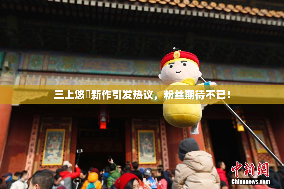 三上悠亜新作引发热议，粉丝期待不已！