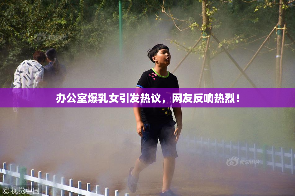 办公室爆乳女引发热议，网友反响热烈！