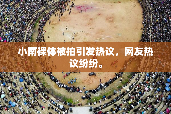小南裸体被拍引发热议，网友热议纷纷。