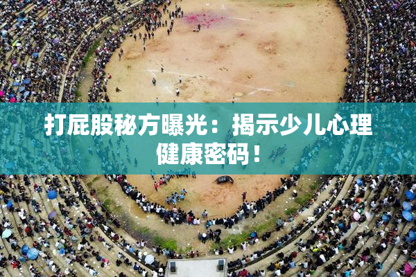 打屁股秘方曝光：揭示少儿心理健康密码！