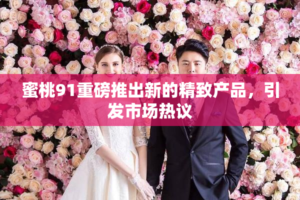 蜜桃91重磅推出新的精致产品，引发市场热议