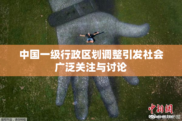 中国一级行政区划调整引发社会广泛关注与讨论