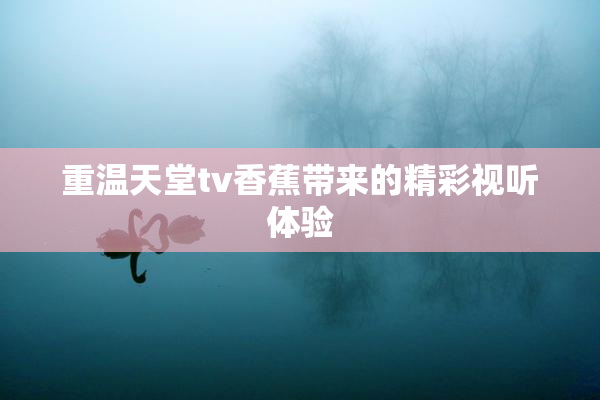 重温天堂tv香蕉带来的精彩视听体验