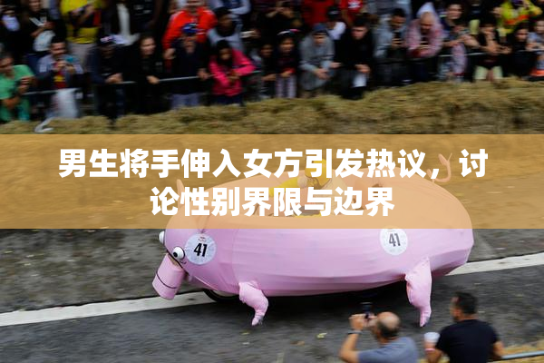 男生将手伸入女方引发热议，讨论性别界限与边界