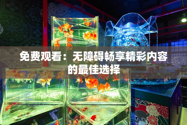 免费观看：无障碍畅享精彩内容的最佳选择