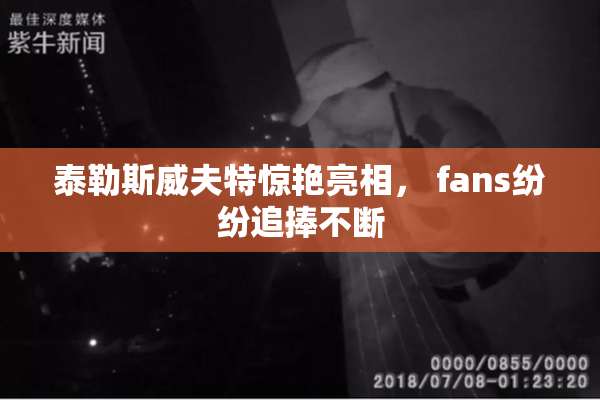 泰勒斯威夫特惊艳亮相， fans纷纷追捧不断