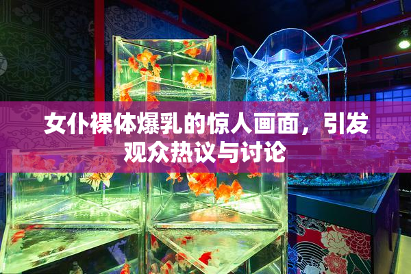 女仆裸体爆乳的惊人画面，引发观众热议与讨论