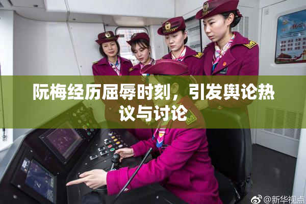 阮梅经历屈辱时刻，引发舆论热议与讨论