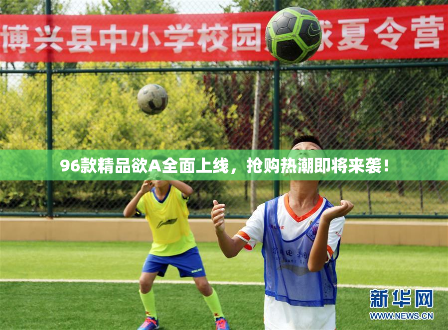96款精品欲A全面上线，抢购热潮即将来袭！