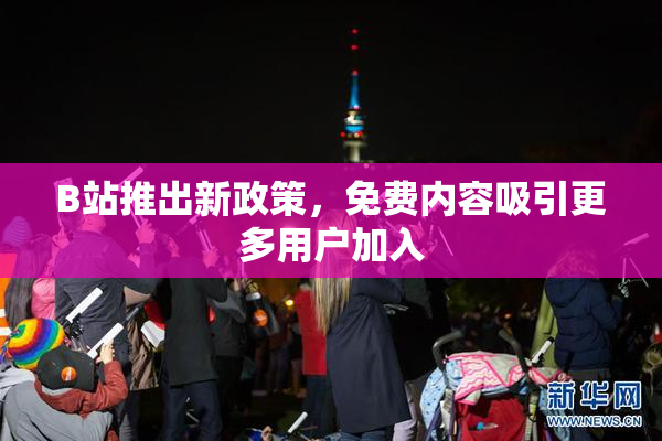 B站推出新政策，免费内容吸引更多用户加入
