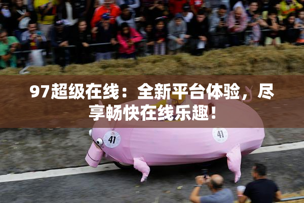 97超级在线：全新平台体验，尽享畅快在线乐趣！