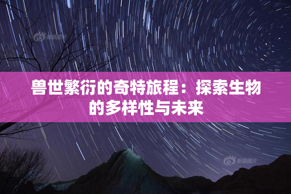 兽世繁衍的奇特旅程：探索生物的多样性与未来