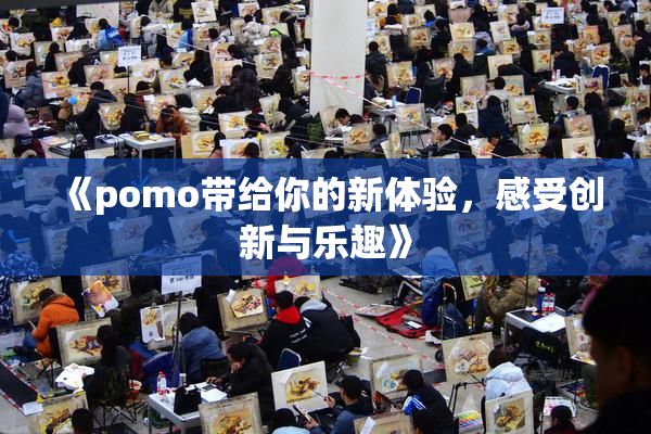 《pomo带给你的新体验，感受创新与乐趣》