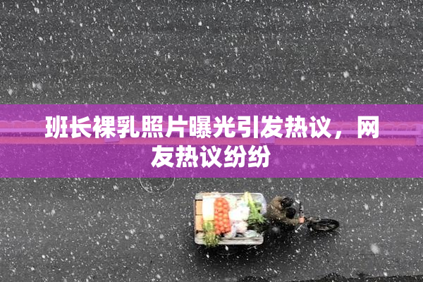 班长裸乳照片曝光引发热议，网友热议纷纷