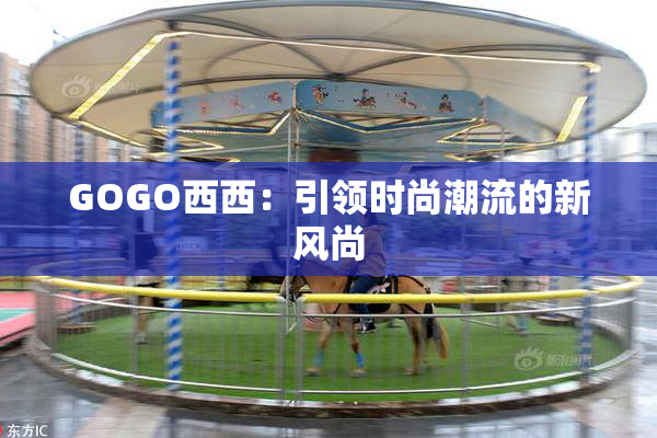 GOGO西西：引领时尚潮流的新风尚