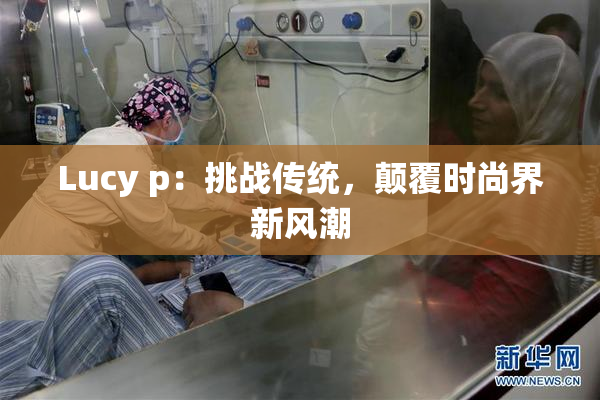 Lucy p：挑战传统，颠覆时尚界新风潮