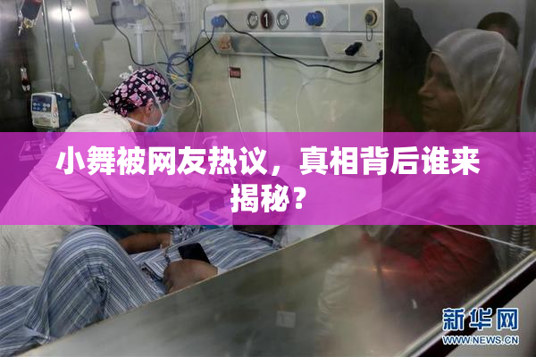 小舞被网友热议，真相背后谁来揭秘？