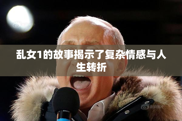 乱女1的故事揭示了复杂情感与人生转折