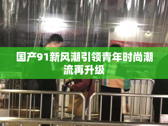 国产91新风潮引领青年时尚潮流再升级
