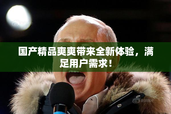 国产精品爽爽带来全新体验，满足用户需求！