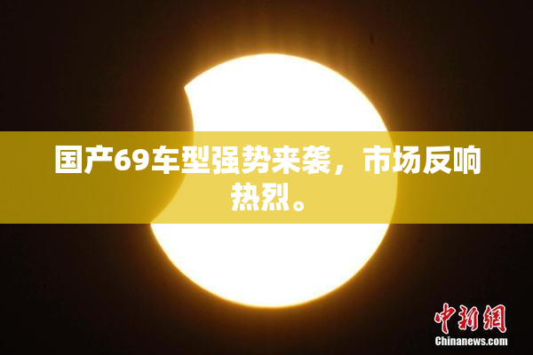 国产69车型强势来袭，市场反响热烈。
