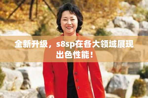 全新升级，s8sp在各大领域展现出色性能！