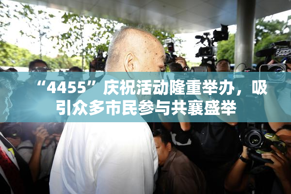 “4455”庆祝活动隆重举办，吸引众多市民参与共襄盛举