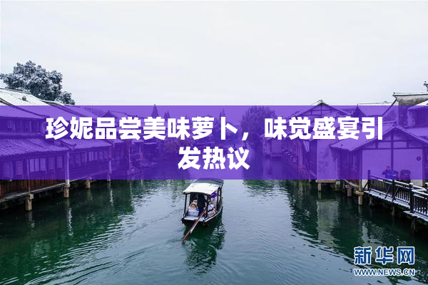 珍妮品尝美味萝卜，味觉盛宴引发热议