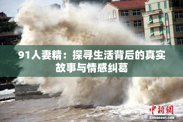 91人妻精：探寻生活背后的真实故事与情感纠葛