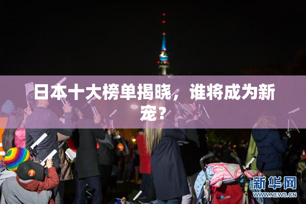 日本十大榜单揭晓，谁将成为新宠？