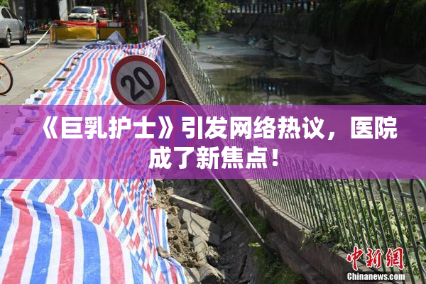 《巨乳护士》引发网络热议，医院成了新焦点！