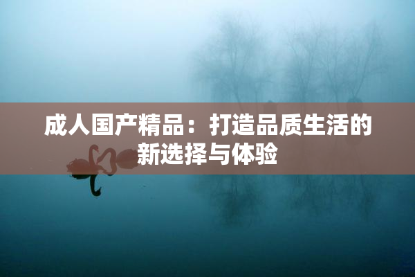 成人国产精品：打造品质生活的新选择与体验