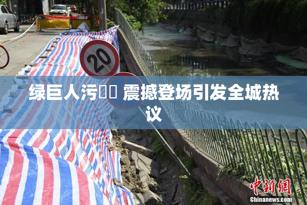 绿巨人污❌‌ 震撼登场引发全城热议
