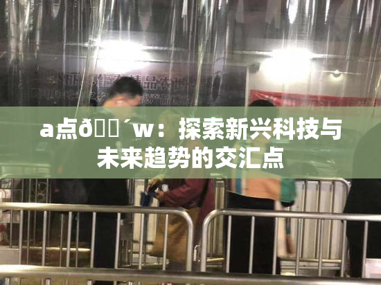 a点🔴w：探索新兴科技与未来趋势的交汇点