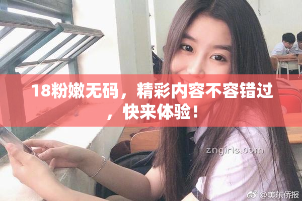 18粉嫩无码，精彩内容不容错过，快来体验！